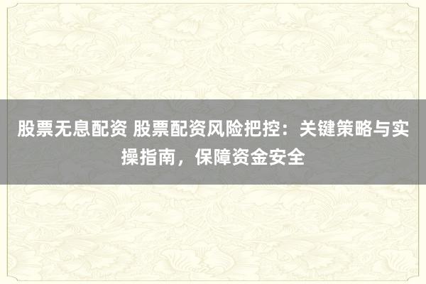 股票无息配资 股票配资风险把控：关键策略与实操指南，保障资金安全
