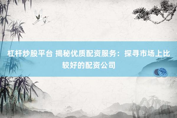 杠杆炒股平台 揭秘优质配资服务：探寻市场上比较好的配资公司