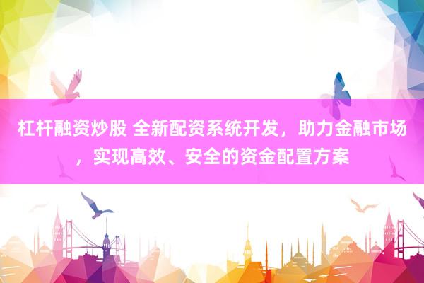 杠杆融资炒股 全新配资系统开发，助力金融市场，实现高效、安全的资金配置方案