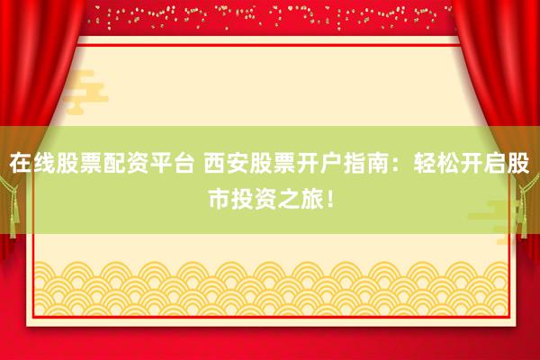 在线股票配资平台 西安股票开户指南：轻松开启股市投资之旅！