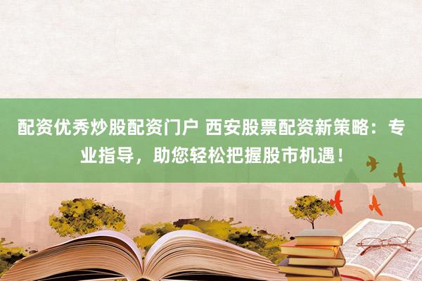 配资优秀炒股配资门户 西安股票配资新策略：专业指导，助您轻松把握股市机遇！