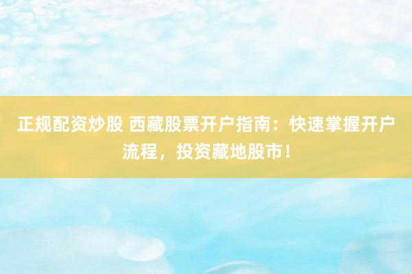正规配资炒股 西藏股票开户指南：快速掌握开户流程，投资藏地股市！