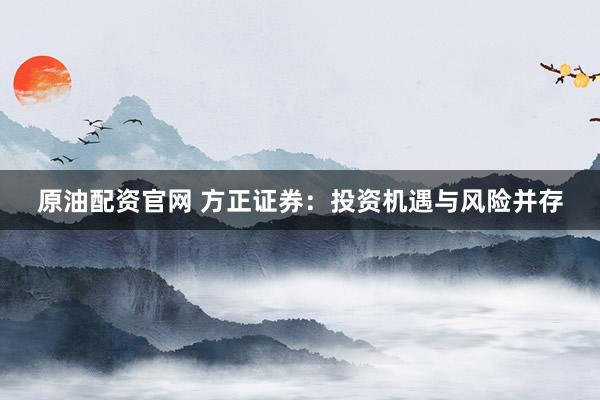 原油配资官网 方正证券：投资机遇与风险并存