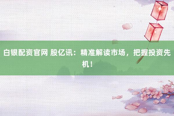 白银配资官网 股亿讯：精准解读市场，把握投资先机！