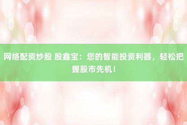 网络配资炒股 股鑫宝：您的智能投资利器，轻松把握股市先机！