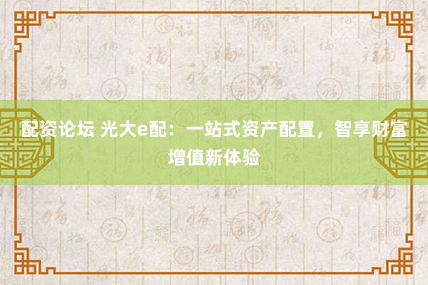 配资论坛 光大e配：一站式资产配置，智享财富增值新体验