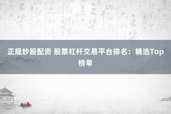 正规炒股配资 股票杠杆交易平台排名：精选Top榜单