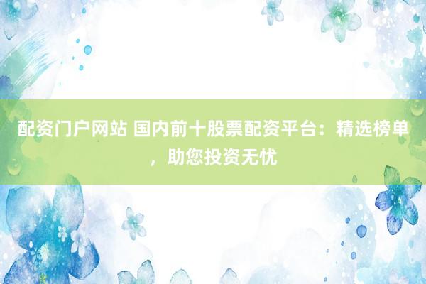 配资门户网站 国内前十股票配资平台：精选榜单，助您投资无忧
