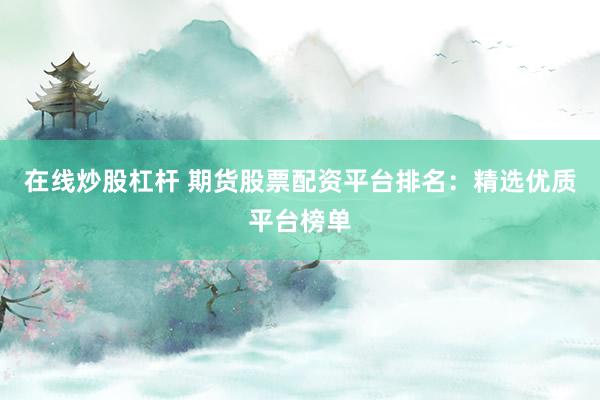 在线炒股杠杆 期货股票配资平台排名：精选优质平台榜单