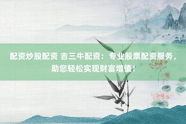 配资炒股配资 吉三牛配资：专业股票配资服务，助您轻松实现财富增值！