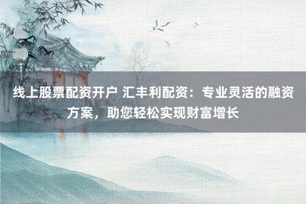 线上股票配资开户 汇丰利配资：专业灵活的融资方案，助您轻松实现财富增长