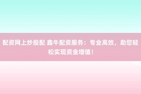配资网上炒股配 鑫牛配资服务：专业高效，助您轻松实现资金增值！
