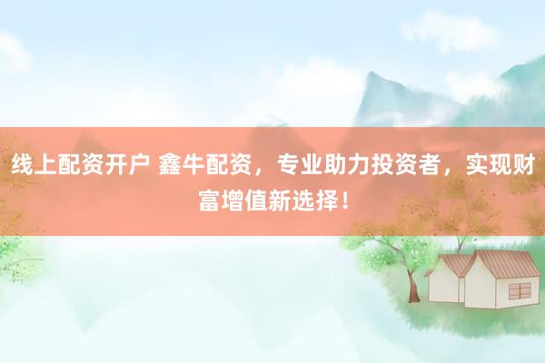 线上配资开户 鑫牛配资，专业助力投资者，实现财富增值新选择！