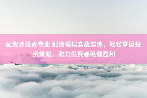 配资炒股真专业 配资模拟实战演练，轻松掌握投资策略，助力投资者稳健盈利