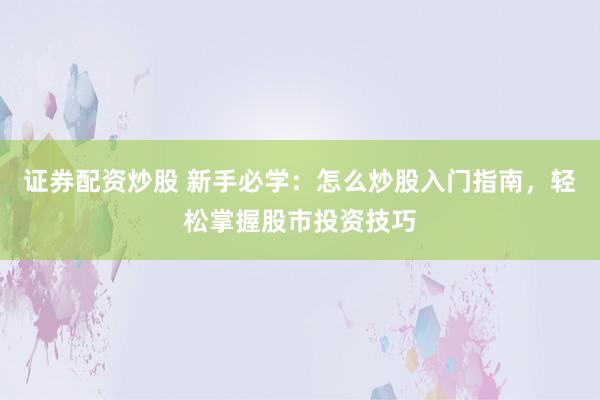 证券配资炒股 新手必学：怎么炒股入门指南，轻松掌握股市投资技巧