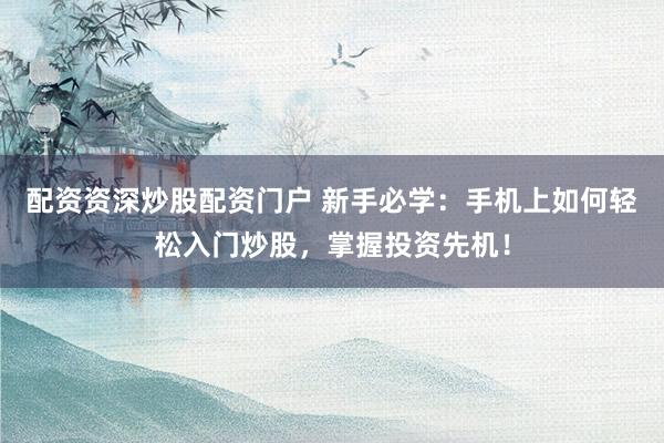 配资资深炒股配资门户 新手必学：手机上如何轻松入门炒股，掌握投资先机！
