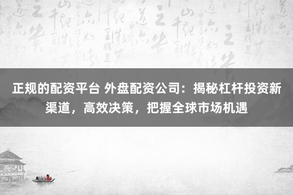 正规的配资平台 外盘配资公司：揭秘杠杆投资新渠道，高效决策，把握全球市场机遇