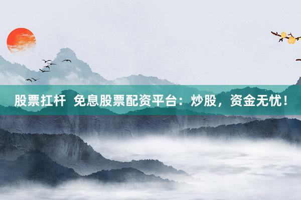 股票扛杆  免息股票配资平台：炒股，资金无忧！
