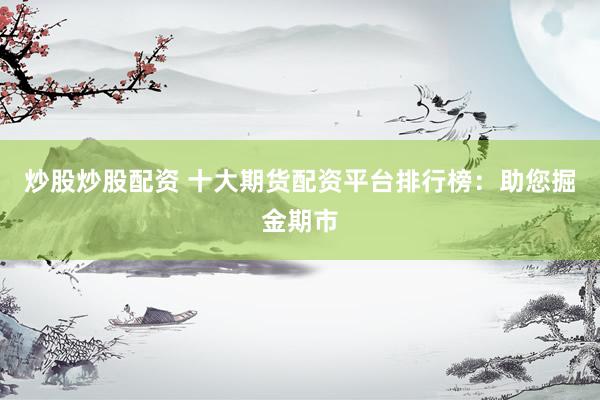 炒股炒股配资 十大期货配资平台排行榜：助您掘金期市