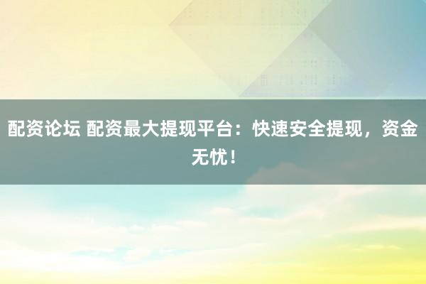 配资论坛 配资最大提现平台：快速安全提现，资金无忧！