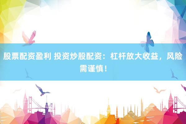股票配资盈利 投资炒股配资：杠杆放大收益，风险需谨慎！