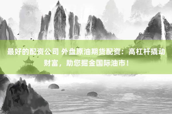 最好的配资公司 外盘原油期货配资：高杠杆撬动财富，助您掘金国际油市！