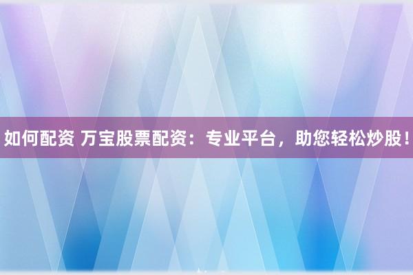如何配资 万宝股票配资：专业平台，助您轻松炒股！