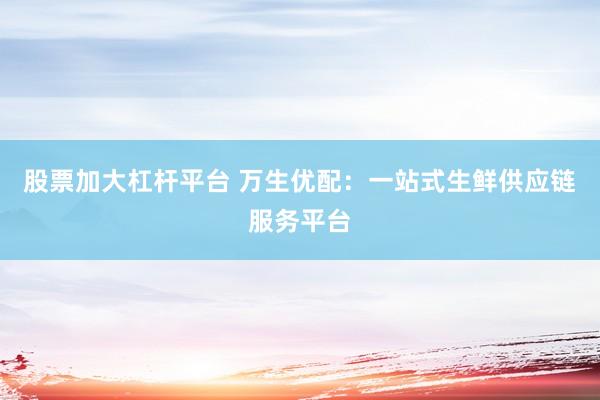 股票加大杠杆平台 万生优配：一站式生鲜供应链服务平台