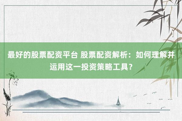 最好的股票配资平台 股票配资解析：如何理解并运用这一投资策略工具？