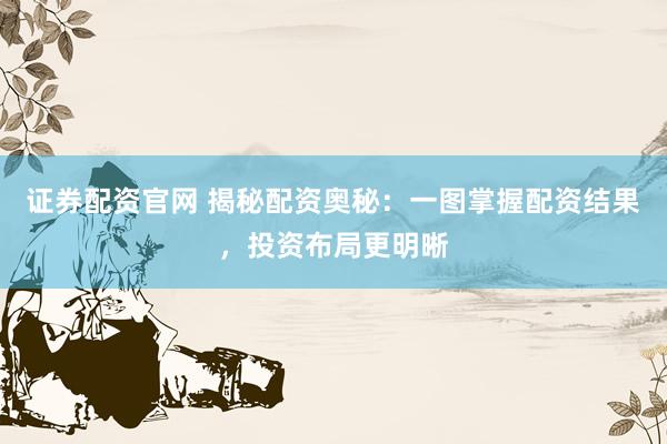 证券配资官网 揭秘配资奥秘：一图掌握配资结果，投资布局更明晰