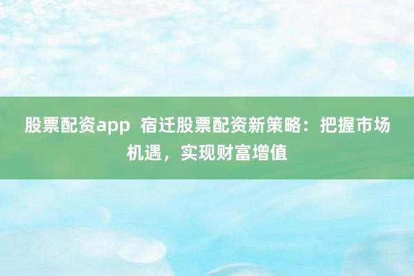 股票配资app  宿迁股票配资新策略：把握市场机遇，实现财富增值