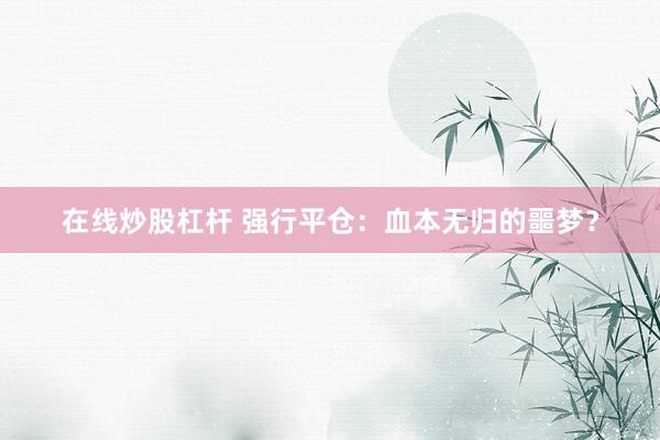 在线炒股杠杆 强行平仓：血本无归的噩梦？