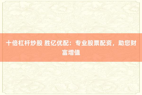 十倍杠杆炒股 胜亿优配：专业股票配资，助您财富增值