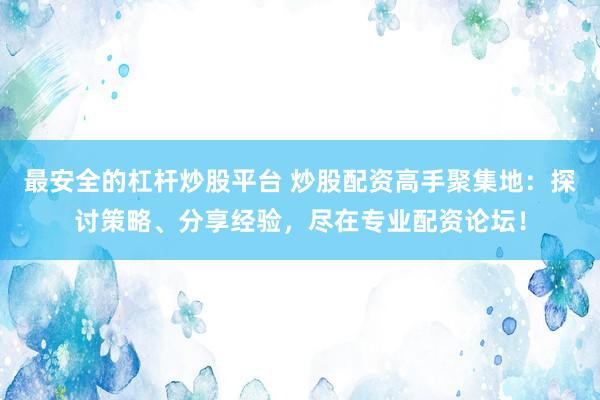 最安全的杠杆炒股平台 炒股配资高手聚集地：探讨策略、分享经验，尽在专业配资论坛！