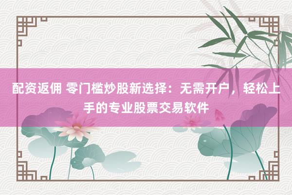 配资返佣 零门槛炒股新选择：无需开户，轻松上手的专业股票交易软件