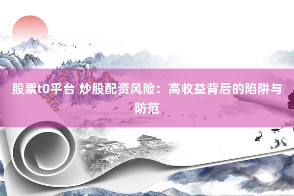 股票t0平台 炒股配资风险：高收益背后的陷阱与防范