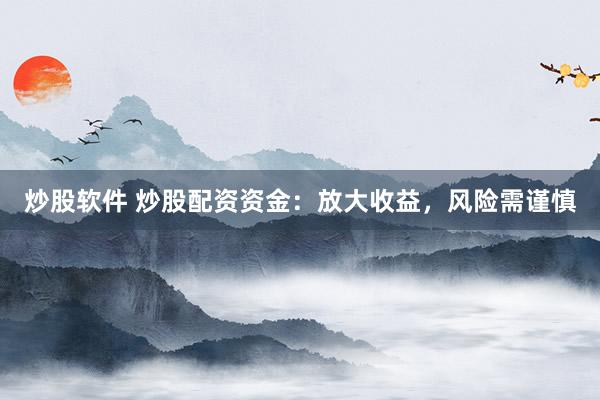 炒股软件 炒股配资资金：放大收益，风险需谨慎