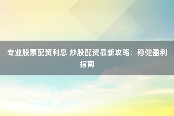 专业股票配资利息 炒股配资最新攻略：稳健盈利指南