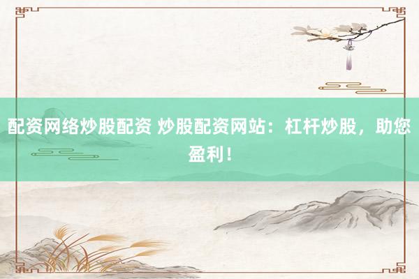 配资网络炒股配资 炒股配资网站：杠杆炒股，助您盈利！