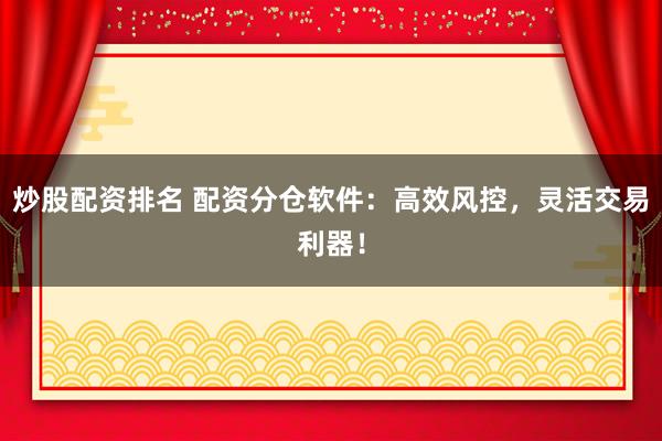 炒股配资排名 配资分仓软件：高效风控，灵活交易利器！