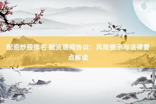 配资炒股排名 配资居间协议：风险提示与法律要点解读