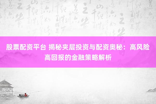 股票配资平台 揭秘夹层投资与配资奥秘：高风险高回报的金融策略解析