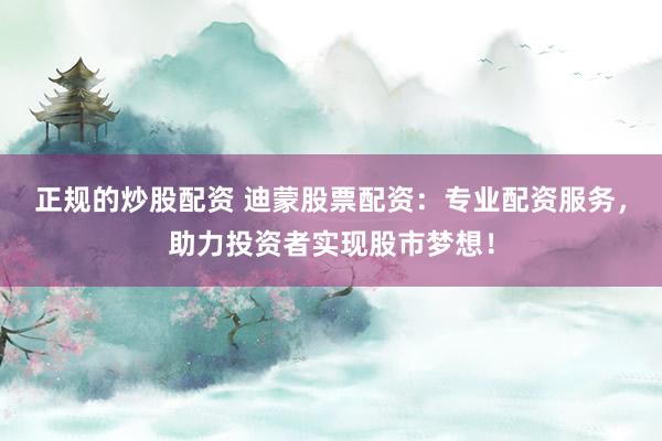 正规的炒股配资 迪蒙股票配资：专业配资服务，助力投资者实现股市梦想！