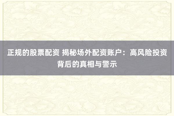 正规的股票配资 揭秘场外配资账户：高风险投资背后的真相与警示