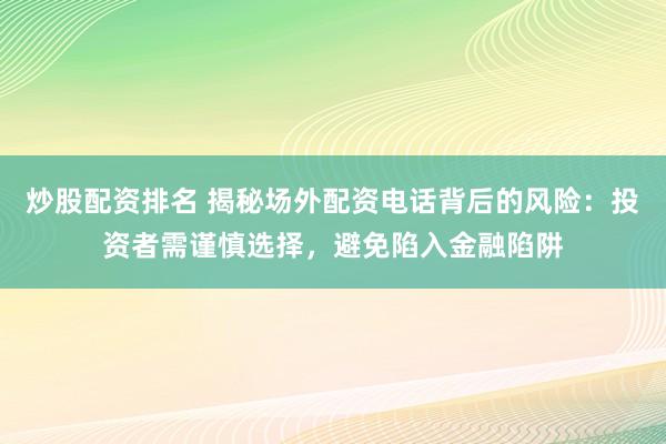 炒股配资排名 揭秘场外配资电话背后的风险：投资者需谨慎选择，避免陷入金融陷阱