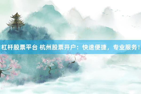 杠杆股票平台 杭州股票开户：快速便捷，专业服务！