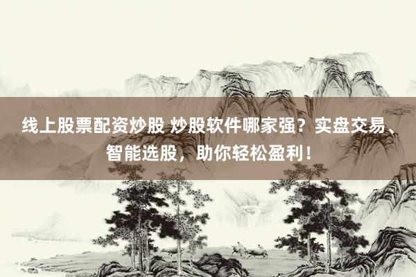 线上股票配资炒股 炒股软件哪家强？实盘交易、智能选股，助你轻松盈利！