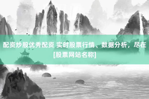配资炒股优秀配资 实时股票行情、数据分析，尽在[股票网站名称]