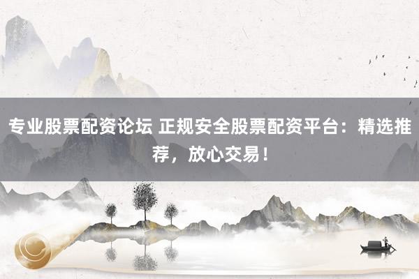 专业股票配资论坛 正规安全股票配资平台：精选推荐，放心交易！