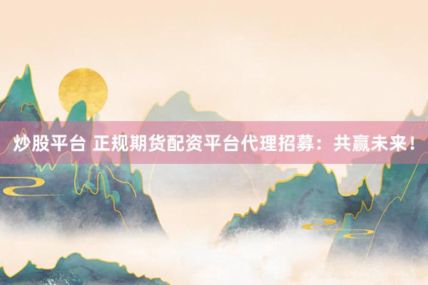 炒股平台 正规期货配资平台代理招募：共赢未来！